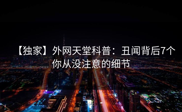 【独家】外网天堂科普：丑闻背后7个你从没注意的细节