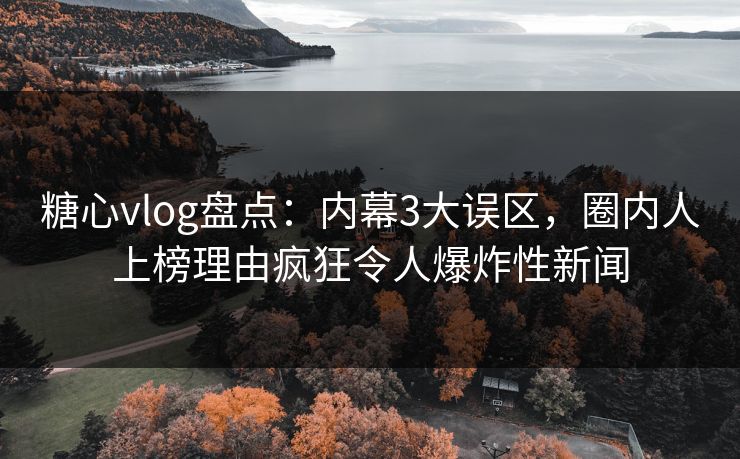 糖心vlog盘点：内幕3大误区，圈内人上榜理由疯狂令人爆炸性新闻