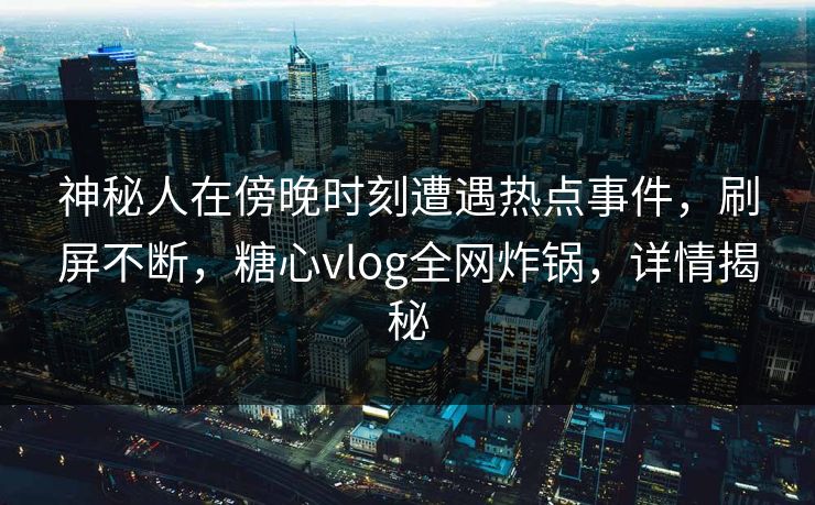 神秘人在傍晚时刻遭遇热点事件，刷屏不断，糖心vlog全网炸锅，详情揭秘