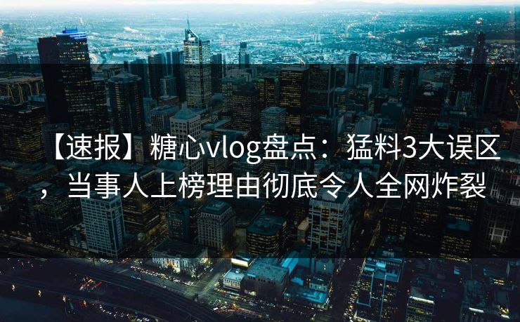 【速报】糖心vlog盘点：猛料3大误区，当事人上榜理由彻底令人全网炸裂