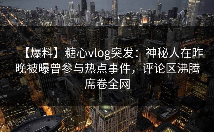 【爆料】糖心vlog突发：神秘人在昨晚被曝曾参与热点事件，评论区沸腾席卷全网