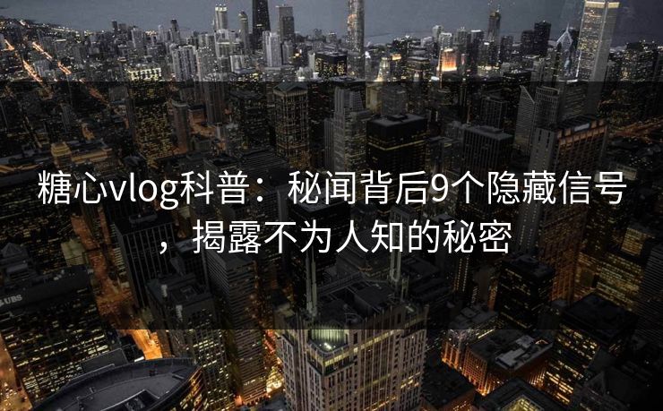 糖心vlog科普：秘闻背后9个隐藏信号，揭露不为人知的秘密