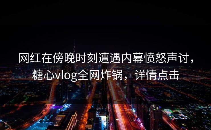 网红在傍晚时刻遭遇内幕愤怒声讨，糖心vlog全网炸锅，详情点击