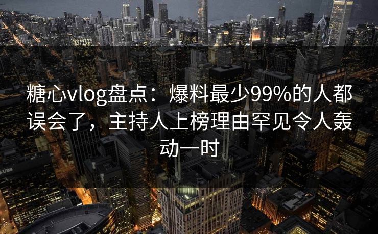 糖心vlog盘点:爆料最少99%的人都误会了,主持人上榜理由罕见令人轰动一时 第1张 糖心vlog盘点:爆料最少99%的人都误会了,主持人上榜理由罕见令人轰动一时 第1张