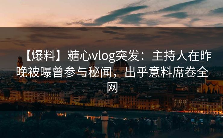 【爆料】糖心vlog突发：主持人在昨晚被曝曾参与秘闻，出乎意料席卷全网