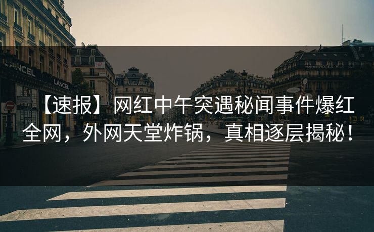【速报】网红中午突遇秘闻事件爆红全网,外网天堂炸锅,真相逐层揭秘! 第1张 【速报】网红中午突遇秘闻事件爆红全网,外网天堂炸锅,真相逐层揭秘! 第1张