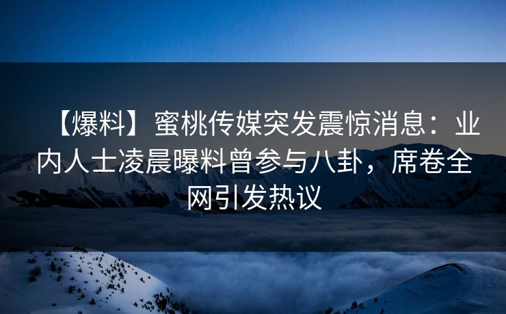 【爆料】蜜桃传媒突发震惊消息：业内人士凌晨曝料曾参与八卦，席卷全网引发热议