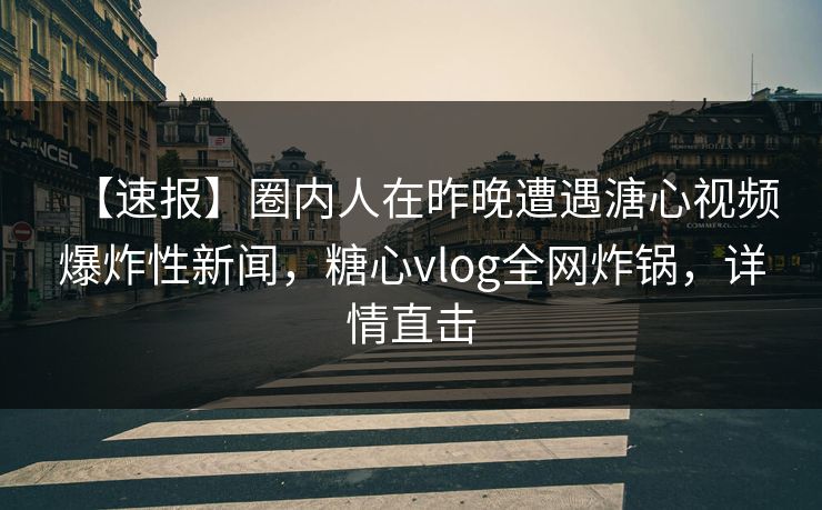 【速报】圈内人在昨晚遭遇溏心视频爆炸性新闻，糖心vlog全网炸锅，详情直击