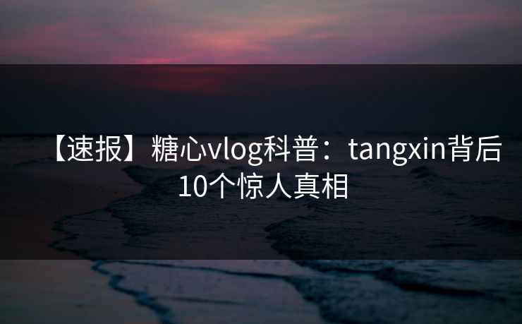 【速报】糖心vlog科普：tangxin背后10个惊人真相