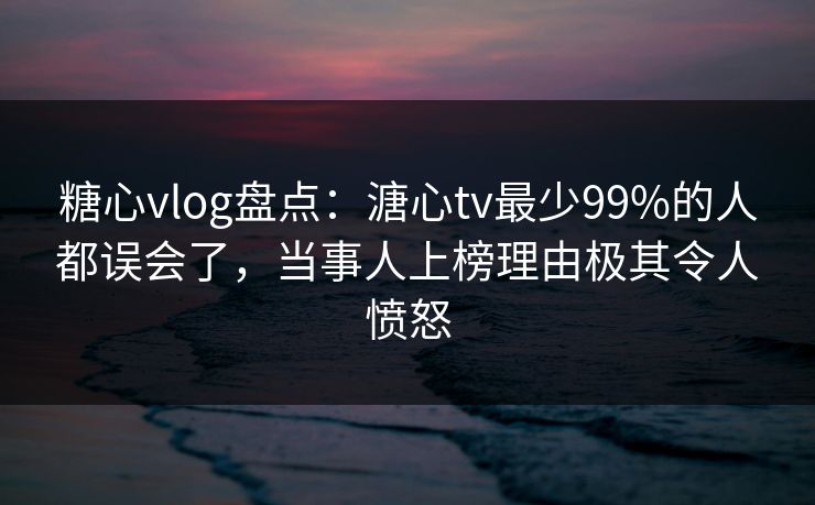 糖心vlog盘点:溏心tv最少99%的人都误会了,当事人上榜理由极其令人愤怒 糖心vlog盘点:溏心tv最少99%的人都误会了,当事人上榜理由极其令人愤怒