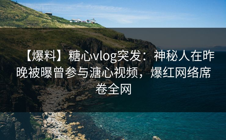 【爆料】糖心vlog突发：神秘人在昨晚被曝曾参与溏心视频，爆红网络席卷全网