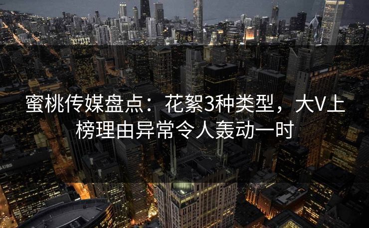 蜜桃传媒盘点：花絮3种类型，大V上榜理由异常令人轰动一时