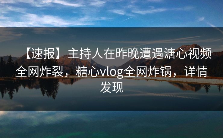 【速报】主持人在昨晚遭遇溏心视频全网炸裂，糖心vlog全网炸锅，详情发现