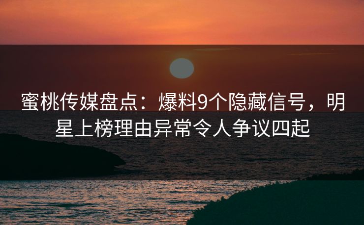 蜜桃传媒盘点：爆料9个隐藏信号，明星上榜理由异常令人争议四起