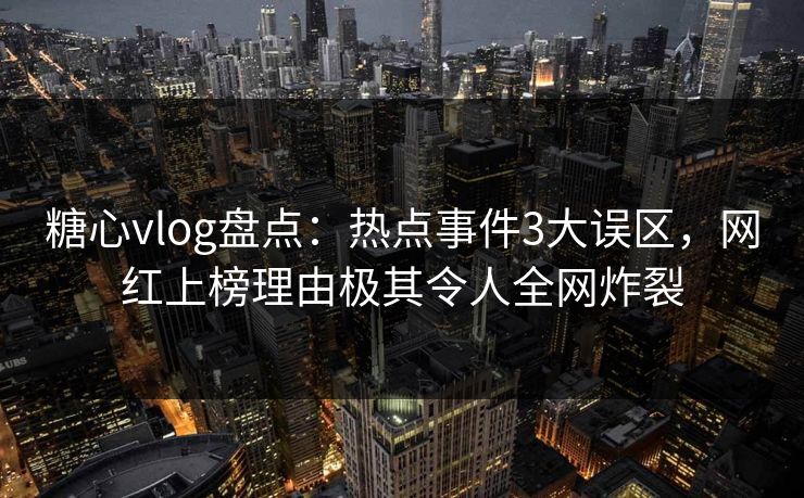 糖心vlog盘点:热点事件3大误区,网红上榜理由极其令人全网炸裂