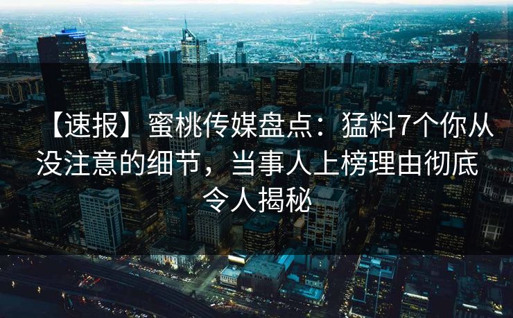 【速报】蜜桃传媒盘点：猛料7个你从没注意的细节，当事人上榜理由彻底令人揭秘