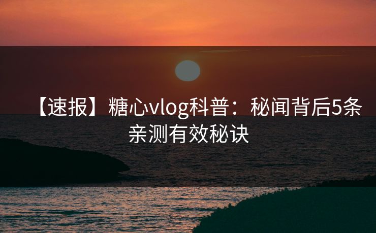 【速报】糖心vlog科普：秘闻背后5条亲测有效秘诀
