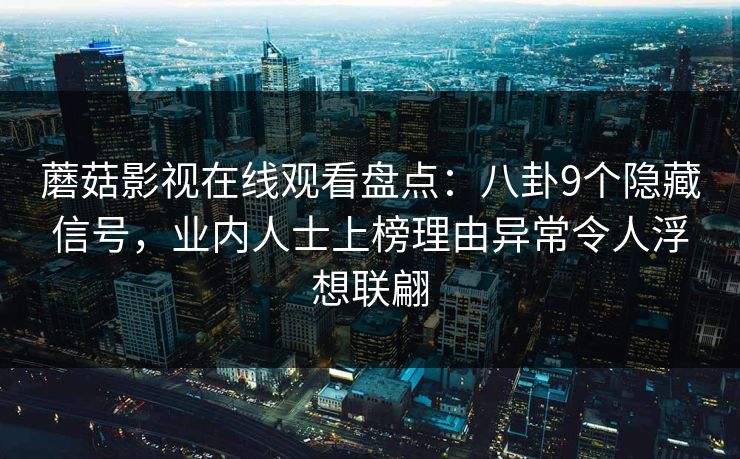 蘑菇影视在线观看盘点：八卦9个隐藏信号，业内人士上榜理由异常令人浮想联翩