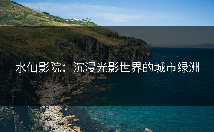 水仙影院:沉浸光影世界的城市绿洲 水仙影院:沉浸光影世界的城市绿洲