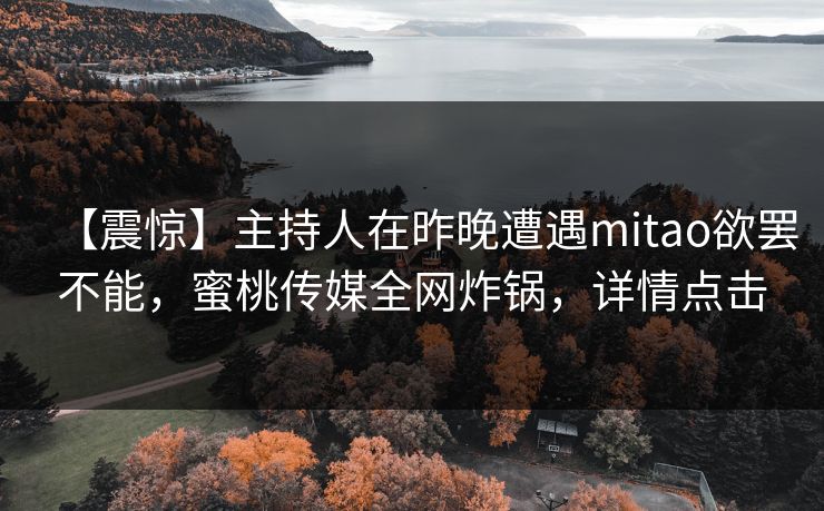 【震惊】主持人在昨晚遭遇mitao欲罢不能,蜜桃传媒全网炸锅,详情点击 【震惊】主持人在昨晚遭遇mitao欲罢不能,蜜桃传媒全网炸锅,详情点击