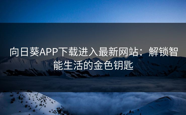 向日葵APP下载进入最新网站:解锁智能生活的金色钥匙 向日葵APP下载进入最新网站:解锁智能生活的金色钥匙