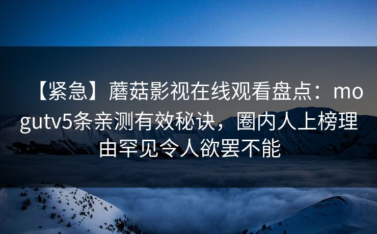 【紧急】蘑菇影视在线观看盘点：mogutv5条亲测有效秘诀，圈内人上榜理由罕见令人欲罢不能