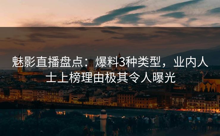 魅影直播盘点:爆料3种类型,业内人士上榜理由极其令人曝光