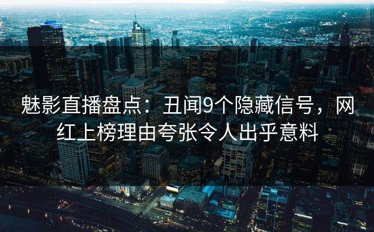 魅影直播盘点：丑闻9个隐藏信号，网红上榜理由夸张令人出乎意料
