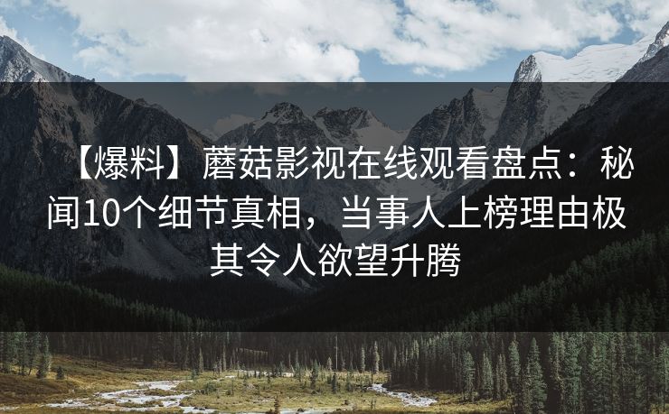 【爆料】蘑菇影视在线观看盘点：秘闻10个细节真相，当事人上榜理由极其令人欲望升腾