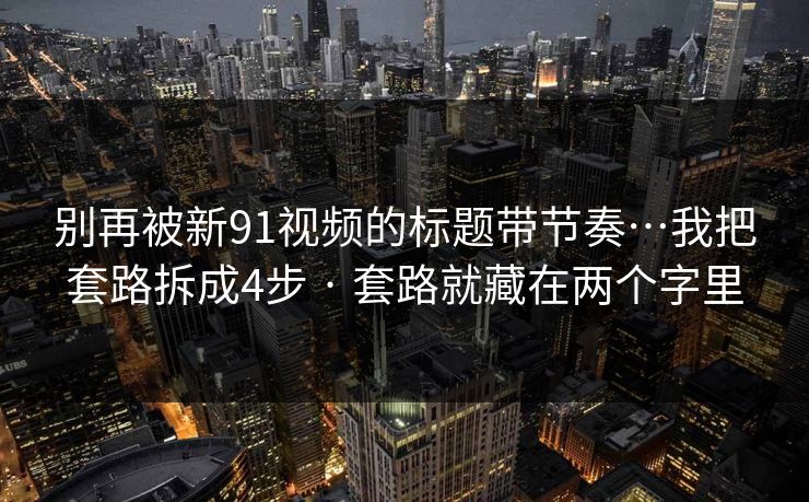 别再被新91视频的标题带节奏…我把套路拆成4步 · 套路就藏在两个字里