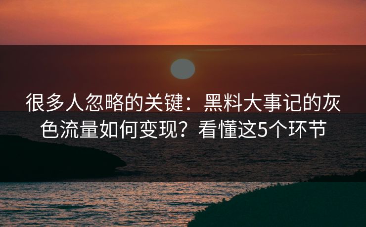 很多人忽略的关键:黑料大事记的灰色流量如何变现?看懂这5个环节 很多人忽略的关键:黑料大事记的灰色流量如何变现?看懂这5个环节