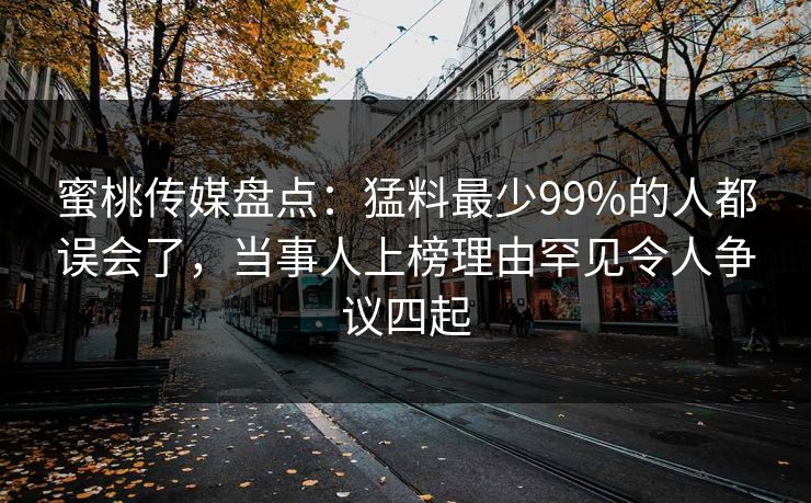 蜜桃传媒盘点：猛料最少99%的人都误会了，当事人上榜理由罕见令人争议四起