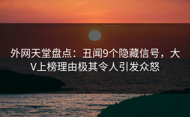 外网天堂盘点：丑闻9个隐藏信号，大V上榜理由极其令人引发众怒