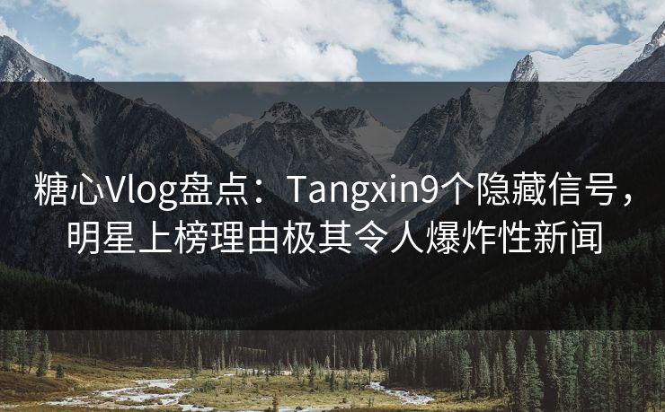 糖心Vlog盘点：Tangxin9个隐藏信号，明星上榜理由极其令人爆炸性新闻