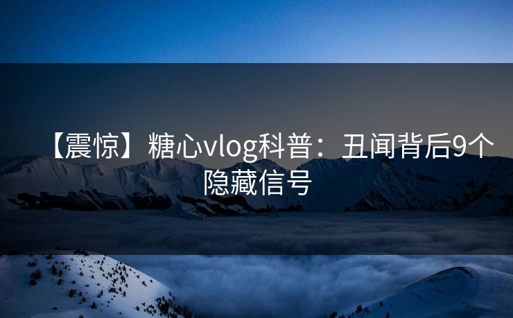 【震惊】糖心vlog科普：丑闻背后9个隐藏信号