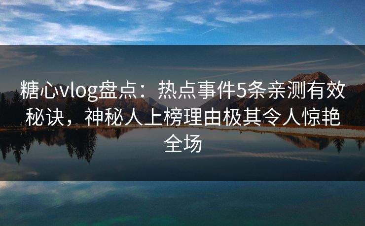 糖心vlog盘点：热点事件5条亲测有效秘诀，神秘人上榜理由极其令人惊艳全场