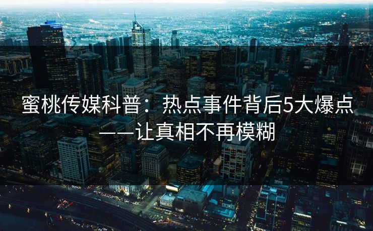 蜜桃传媒科普：热点事件背后5大爆点——让真相不再模糊