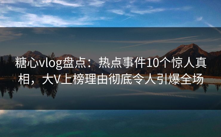 糖心vlog盘点：热点事件10个惊人真相，大V上榜理由彻底令人引爆全场