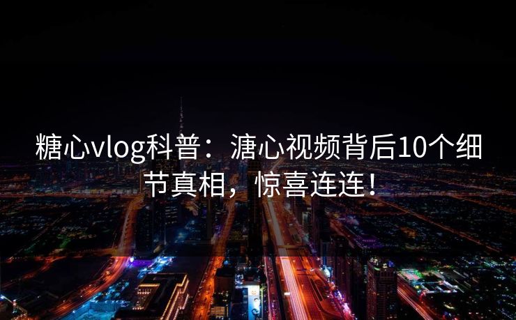 糖心vlog科普：溏心视频背后10个细节真相，惊喜连连！
