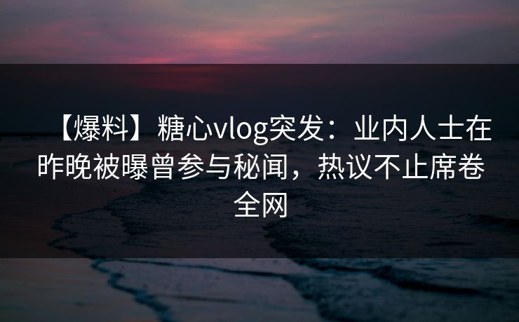【爆料】糖心vlog突发：业内人士在昨晚被曝曾参与秘闻，热议不止席卷全网