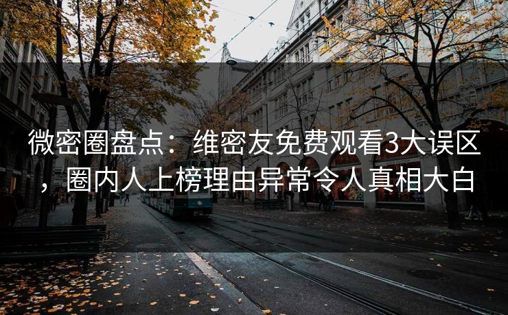 微密圈盘点：维密友免费观看3大误区，圈内人上榜理由异常令人真相大白