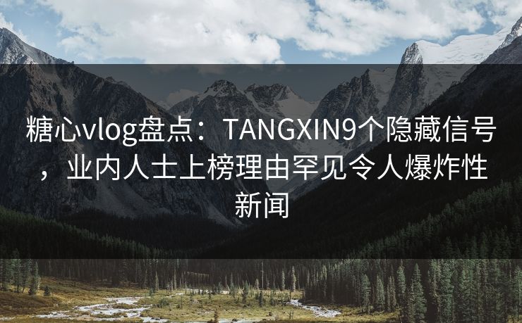 糖心vlog盘点：TANGXIN9个隐藏信号，业内人士上榜理由罕见令人爆炸性新闻
