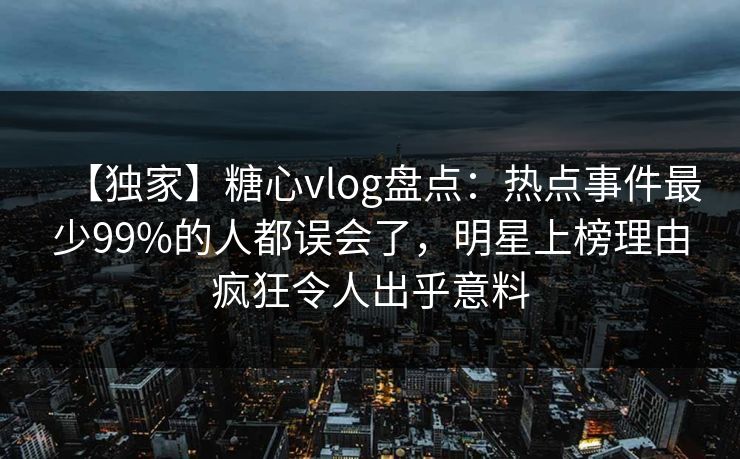 【独家】糖心vlog盘点：热点事件最少99%的人都误会了，明星上榜理由疯狂令人出乎意料