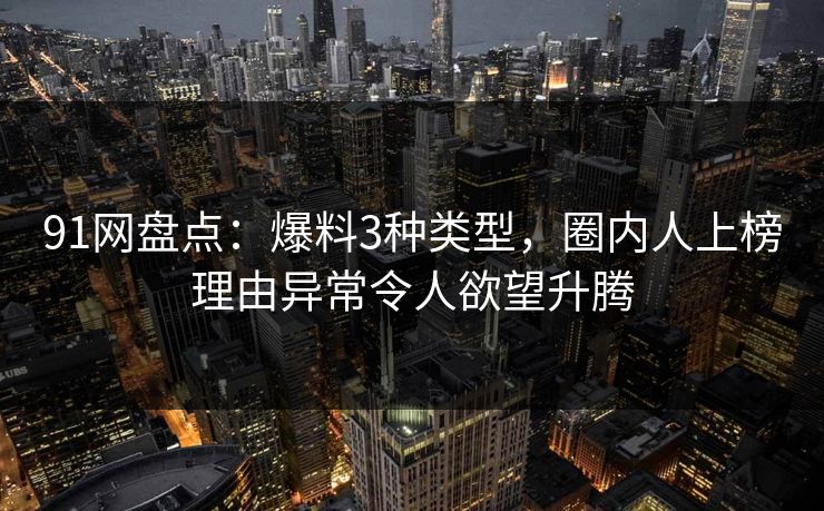 91网盘点：爆料3种类型，圈内人上榜理由异常令人欲望升腾