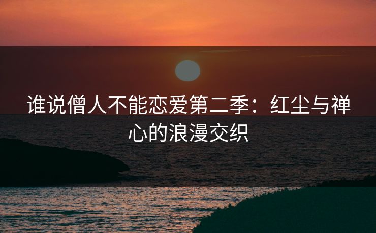 谁说僧人不能恋爱第二季：红尘与禅心的浪漫交织