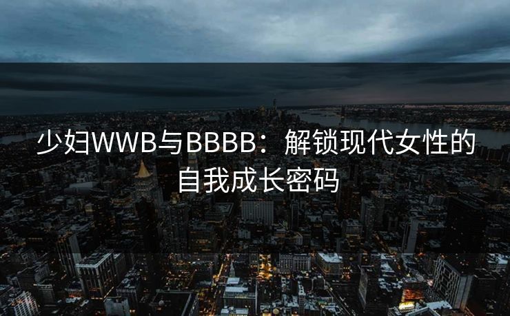 少妇WWB与BBBB：解锁现代女性的自我成长密码