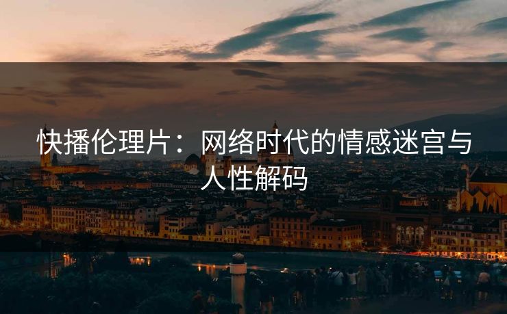 快播伦理片：网络时代的情感迷宫与人性解码