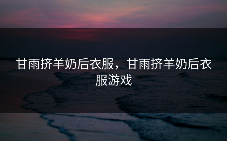 甘雨挤羊奶后衣服，甘雨挤羊奶后衣服游戏