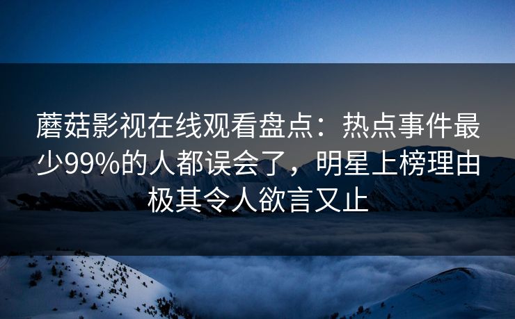 蘑菇影视在线观看盘点：热点事件最少99%的人都误会了，明星上榜理由极其令人欲言又止