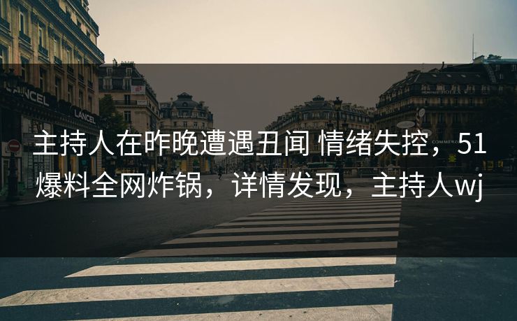 主持人在昨晚遭遇丑闻 情绪失控，51爆料全网炸锅，详情发现，主持人wj